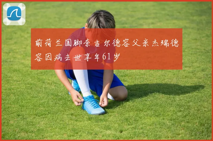 前荷兰国脚奈吉尔德容父亲杰瑞德容因病去世享年61岁