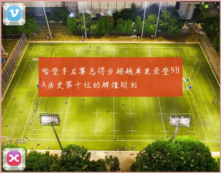 哈登季后赛总得分超越库里荣登NBA历史第十位的辉煌时刻