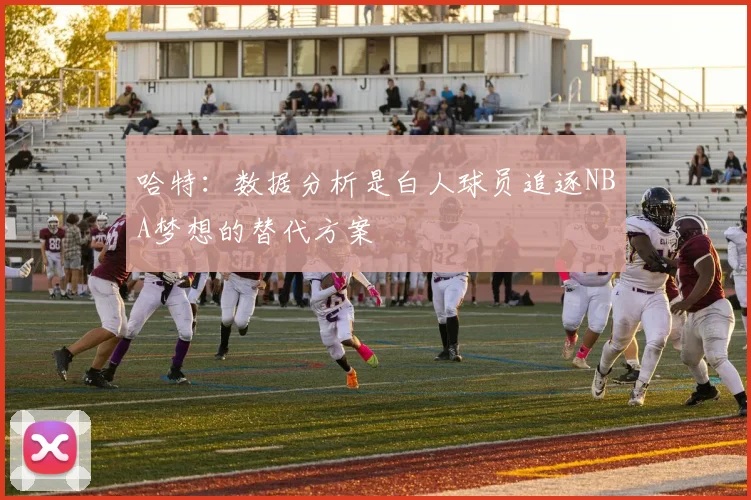 哈特：数据分析是白人球员追逐NBA梦想的替代方案