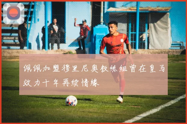 佩佩加盟穆里尼奥教练组曾在皇马效力十年再续情缘