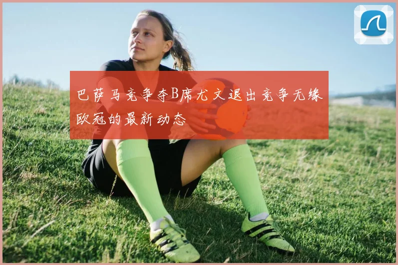 巴萨马竞争夺B席尤文退出竞争无缘欧冠的最新动态