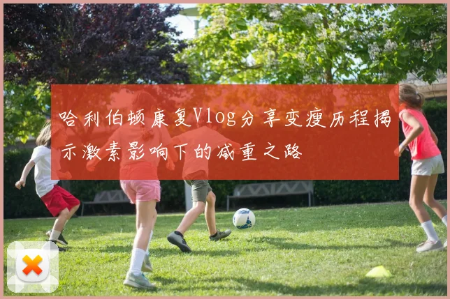 哈利伯顿康复Vlog分享变瘦历程揭示激素影响下的减重之路