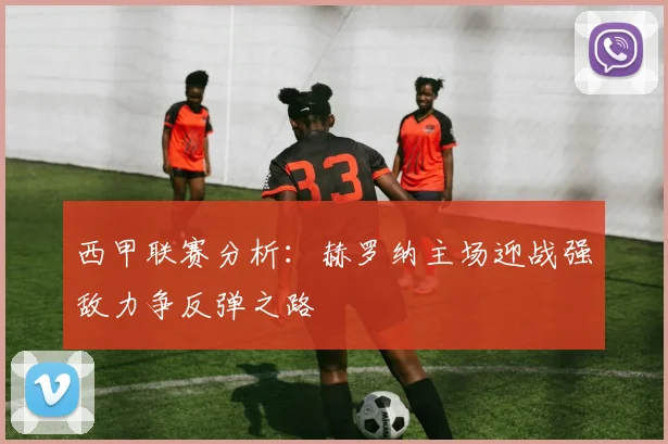 西甲联赛分析：赫罗纳主场迎战强敌力争反弹之路