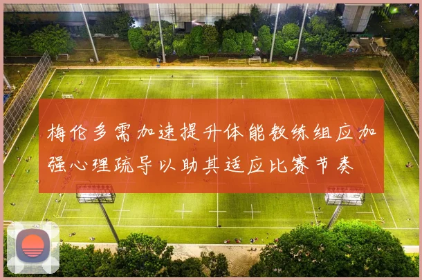 梅伦多需加速提升体能教练组应加强心理疏导以助其适应比赛节奏