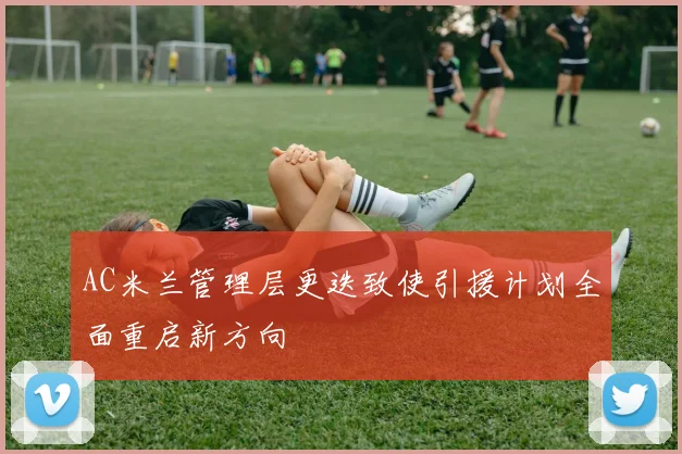 AC米兰管理层更迭致使引援计划全面重启新方向