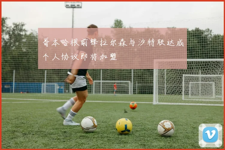 哥本哈根前锋拉尔森与沙特联达成个人协议即将加盟