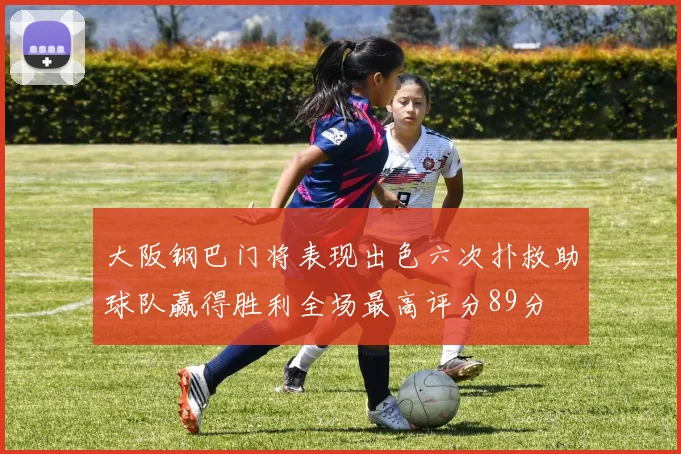 大阪钢巴门将表现出色六次扑救助球队赢得胜利全场最高评分89分