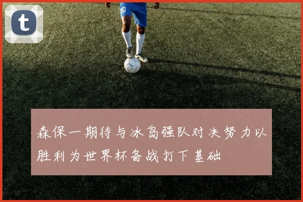 森保一期待与冰岛强队对决努力以胜利为世界杯备战打下基础