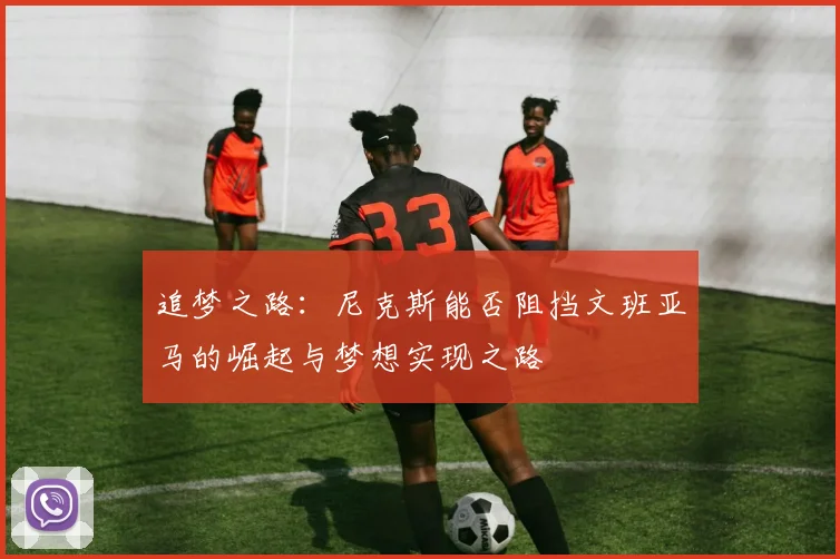 追梦之路：尼克斯能否阻挡文班亚马的崛起与梦想实现之路