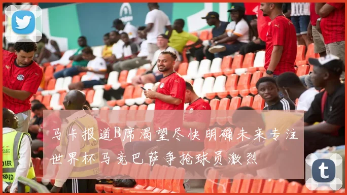 马卡报道B席渴望尽快明确未来专注世界杯马竞巴萨争抢球员激烈