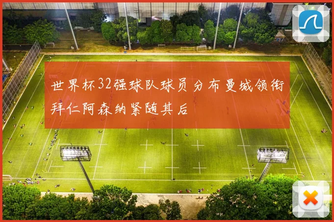 世界杯32强球队球员分布曼城领衔拜仁阿森纳紧随其后