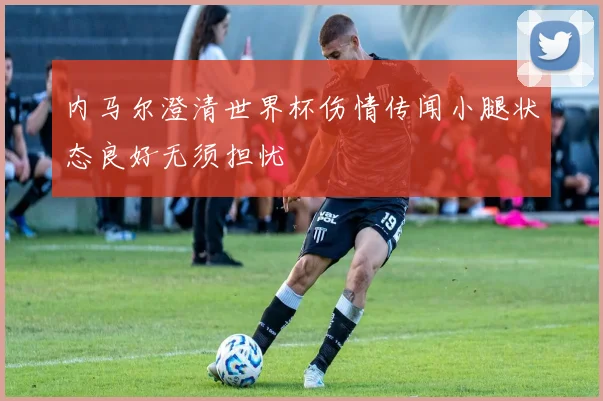 内马尔澄清世界杯伤情传闻小腿状态良好无须担忧